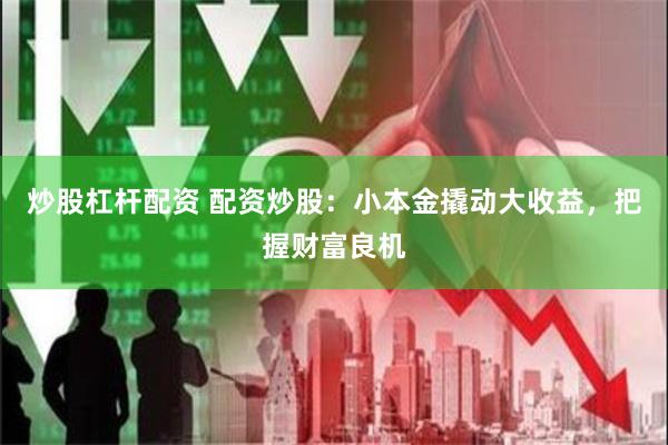 炒股杠杆配资 配资炒股：小本金撬动大收益，把握财富良机