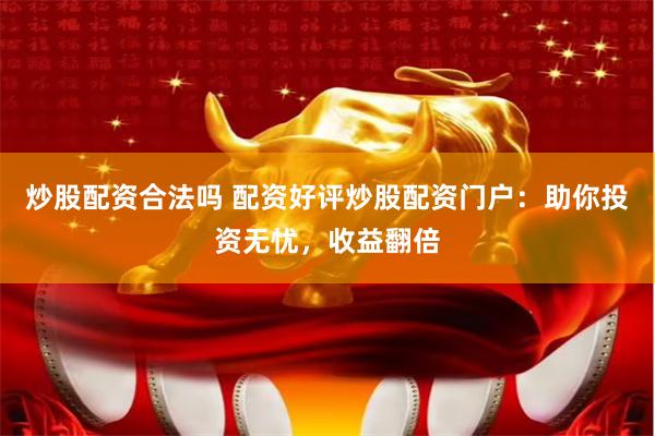 炒股配资合法吗 配资好评炒股配资门户：助你投资无忧，收益翻倍