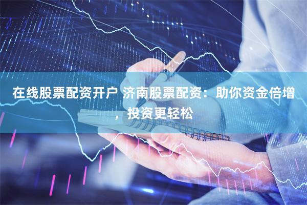 在线股票配资开户 济南股票配资：助你资金倍增，投资更轻松