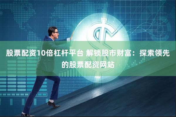 股票配资10倍杠杆平台 解锁股市财富：探索领先的股票配资网站