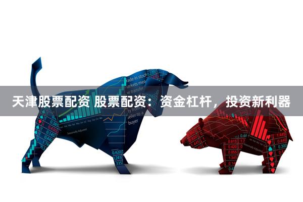 天津股票配资 股票配资：资金杠杆，投资新利器