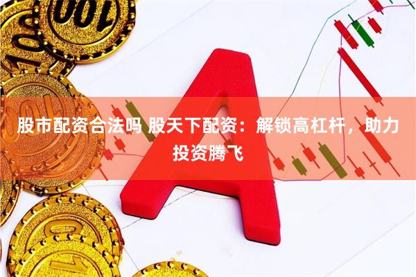 股市配资合法吗 股天下配资：解锁高杠杆，助力投资腾飞