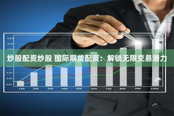 炒股配资炒股 国际期货配资：解锁无限交易潜力