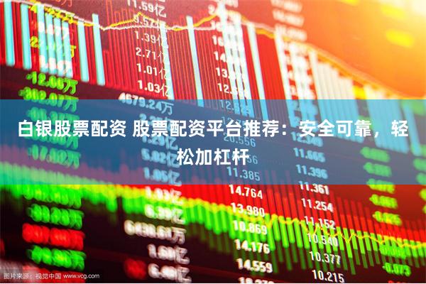 白银股票配资 股票配资平台推荐：安全可靠，轻松加杠杆