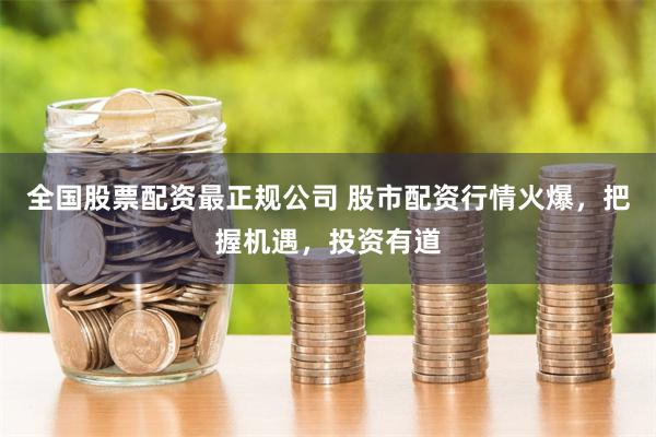 全国股票配资最正规公司 股市配资行情火爆,把握机遇,投资有道