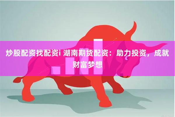 炒股配资找配资i 湖南期货配资：助力投资，成就财富梦想