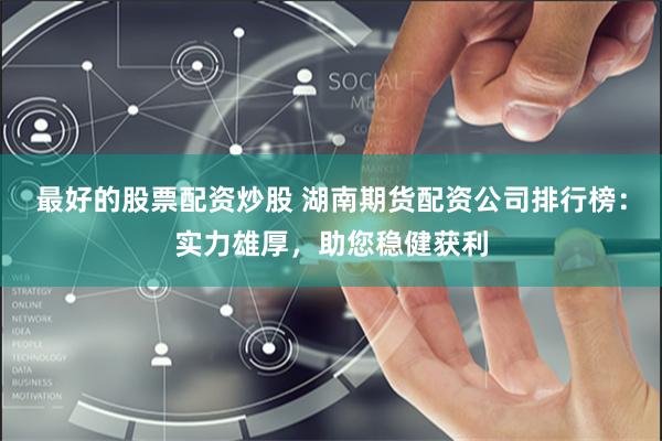 最好的股票配资炒股 湖南期货配资公司排行榜：实力雄厚，助您稳健获利