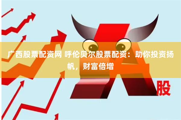 广西股票配资网 呼伦贝尔股票配资：助你投资扬帆，财富倍增
