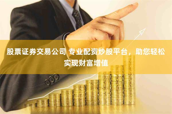 股票证券交易公司 专业配资炒股平台，助您轻松实现财富增值