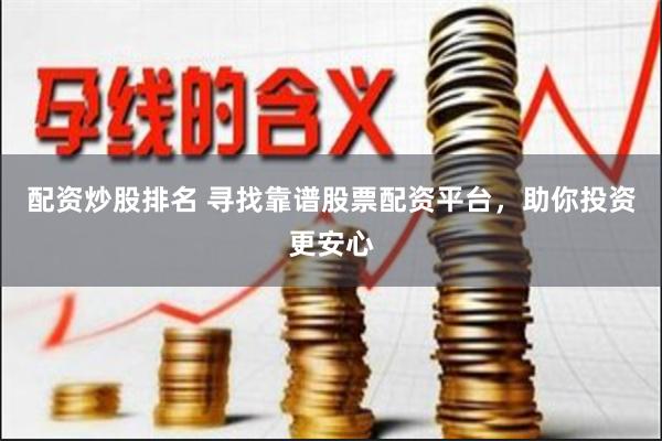 配资炒股排名 寻找靠谱股票配资平台，助你投资更安心