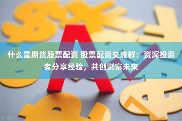 什么是期货股票配资 股票配资交流群：资深投资者分享经验，共创财富未来