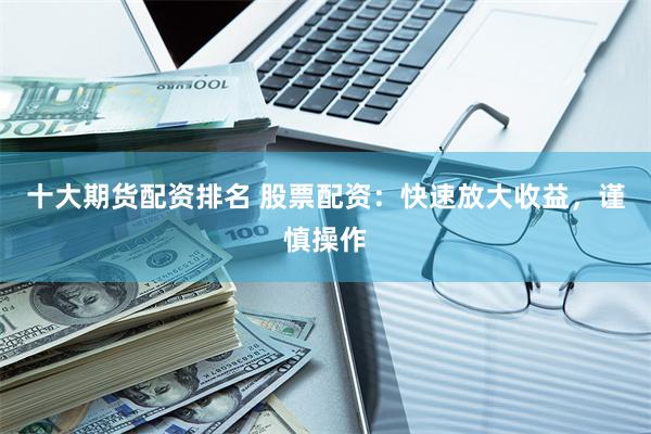 十大期货配资排名 股票配资：快速放大收益，谨慎操作
