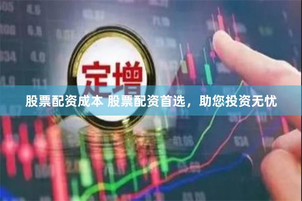 股票配资成本 股票配资首选，助您投资无忧