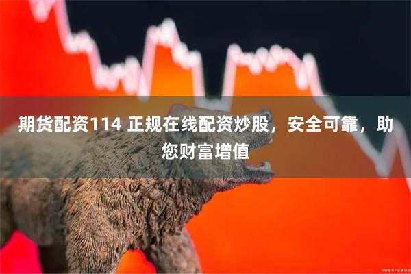 期货配资114 正规在线配资炒股，安全可靠，助您财富增值