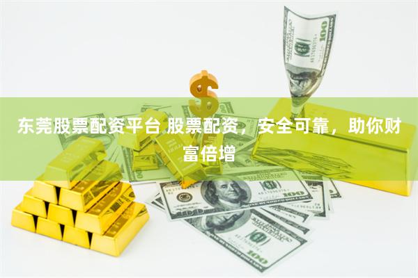 东莞股票配资平台 股票配资，安全可靠，助你财富倍增