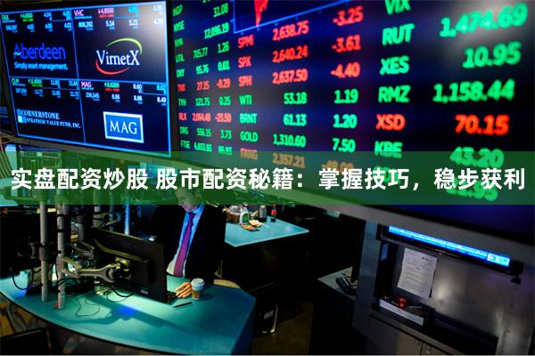 实盘配资炒股 股市配资秘籍：掌握技巧，稳步获利