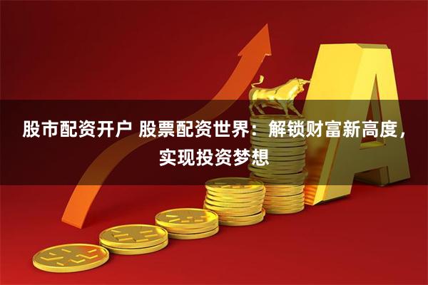 股市配资开户 股票配资世界：解锁财富新高度，实现投资梦想