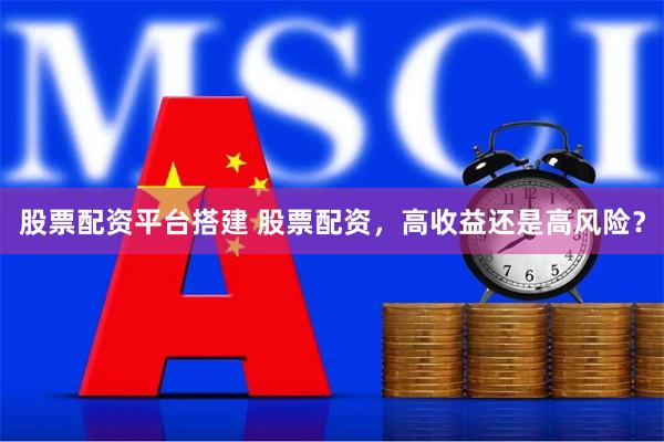 股票配资平台搭建 股票配资，高收益还是高风险？
