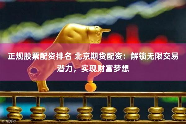 正规股票配资排名 北京期货配资：解锁无限交易潜力，实现财富梦想