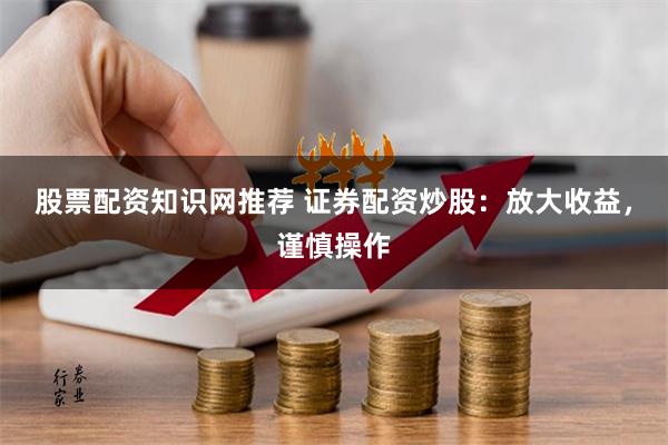 股票配资知识网推荐 证券配资炒股：放大收益，谨慎操作