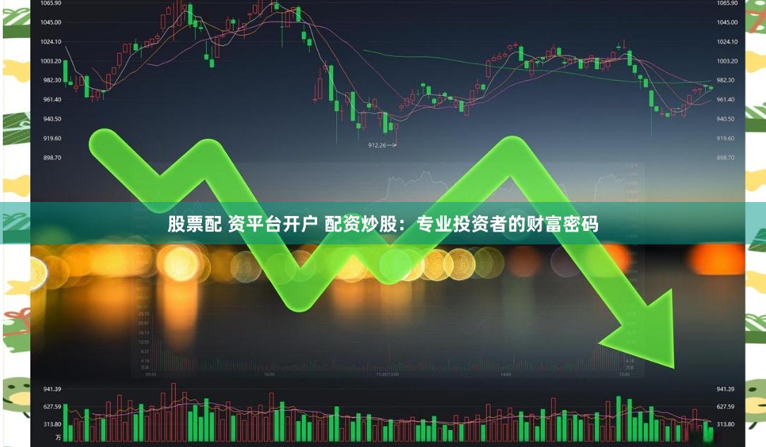 股票配 资平台开户 配资炒股：专业投资者的财富密码