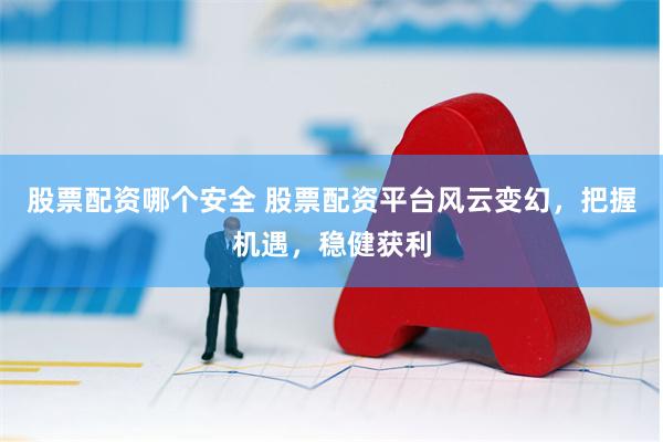 股票配资哪个安全 股票配资平台风云变幻，把握机遇，稳健获利
