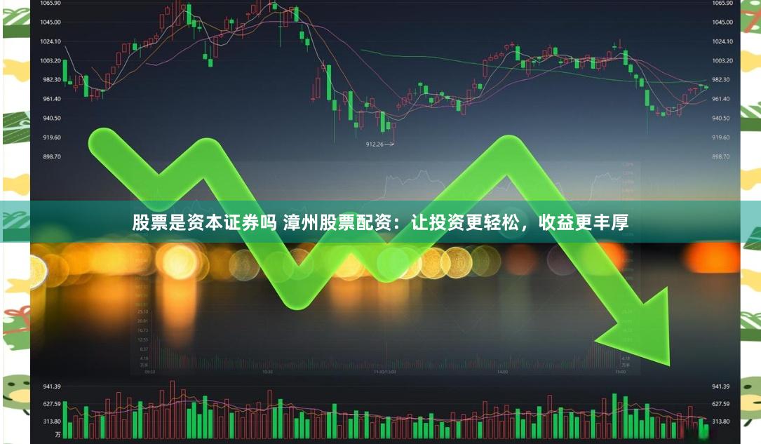 股票是资本证券吗 漳州股票配资：让投资更轻松，收益更丰厚