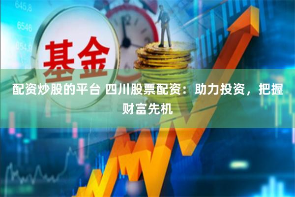 配资炒股的平台 四川股票配资：助力投资，把握财富先机