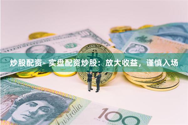 炒股配资- 实盘配资炒股：放大收益，谨慎入场