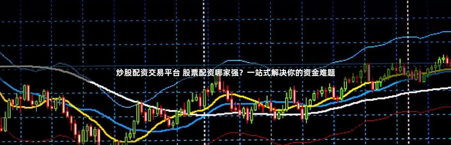 炒股配资交易平台 股票配资哪家强？一站式解决你的资金难题