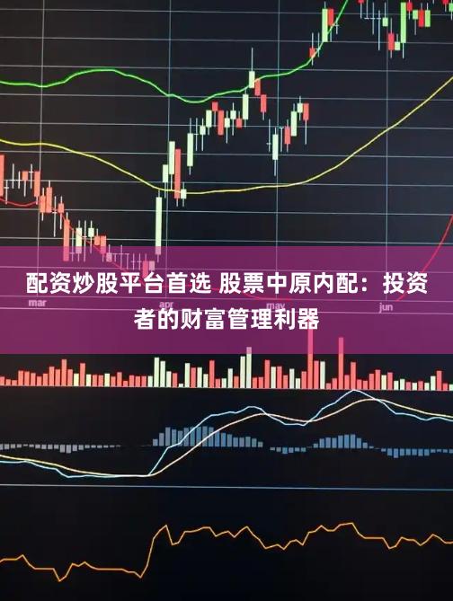 配资炒股平台首选 股票中原内配：投资者的财富管理利器
