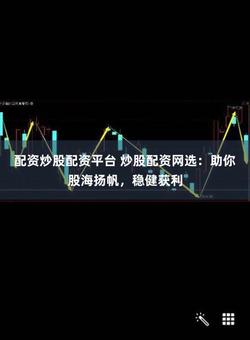 配资炒股配资平台 炒股配资网选：助你股海扬帆，稳健获利
