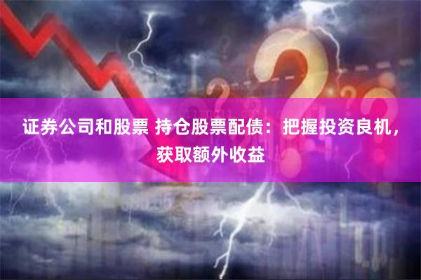 证券公司和股票 持仓股票配债：把握投资良机，获取额外收益