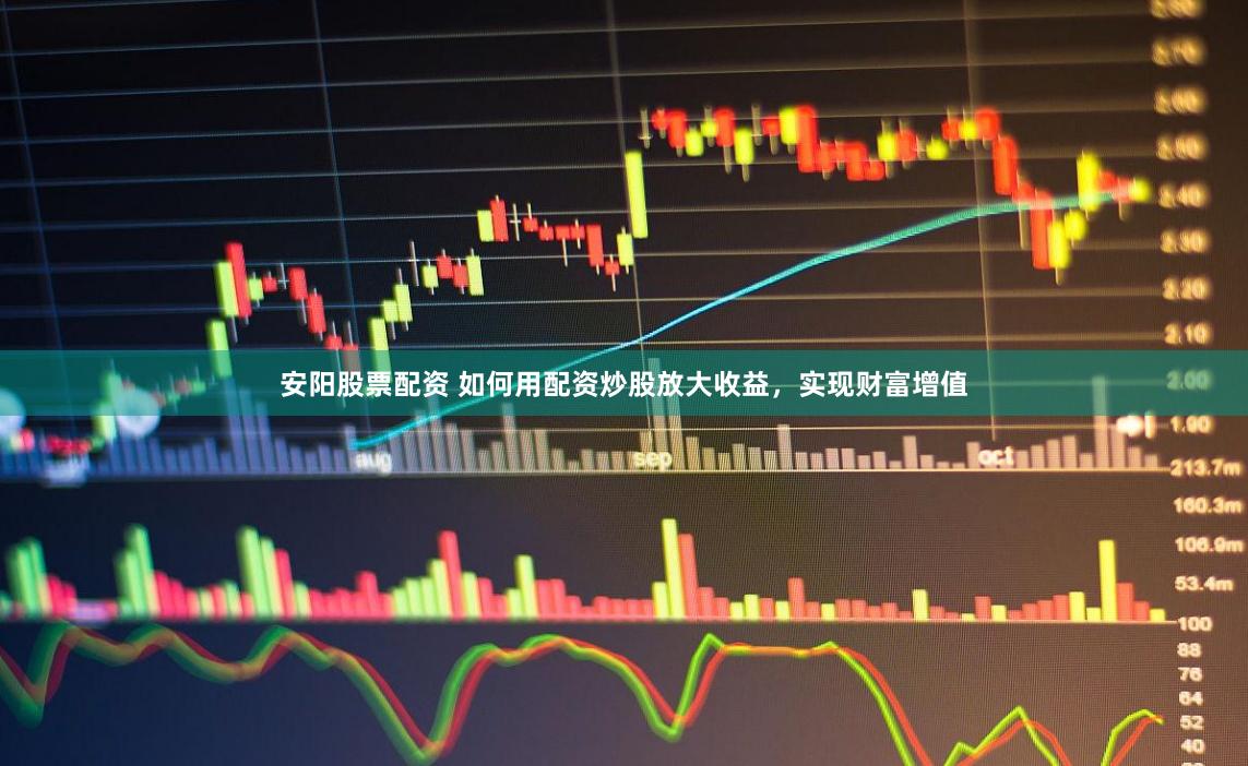 安阳股票配资 如何用配资炒股放大收益，实现财富增值