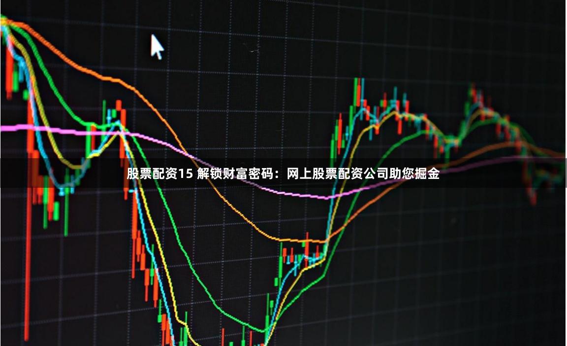 股票配资15 解锁财富密码：网上股票配资公司助您掘金