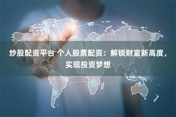 炒股配资平台 个人股票配资：解锁财富新高度，实现投资梦想