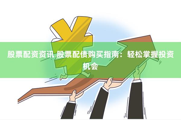 股票配资资讯 股票配债购买指南：轻松掌握投资机会