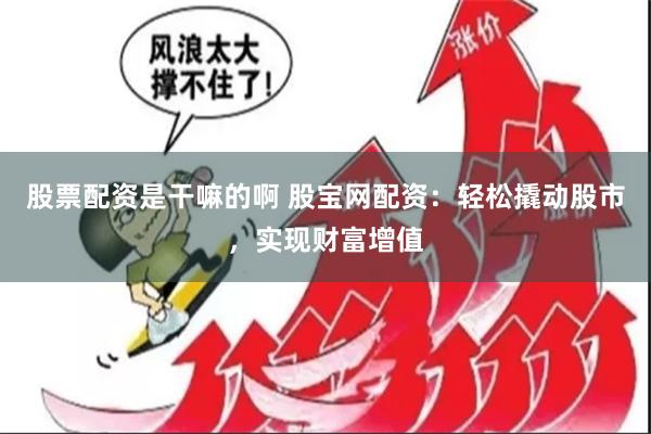 股票配资是干嘛的啊 股宝网配资：轻松撬动股市，实现财富增值