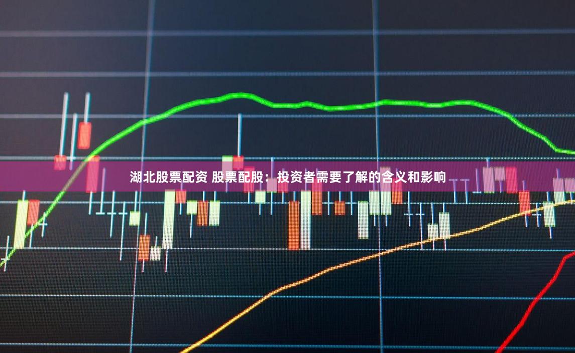湖北股票配资 股票配股：投资者需要了解的含义和影响