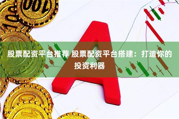股票配资平台推荐 股票配资平台搭建：打造你的投资利器