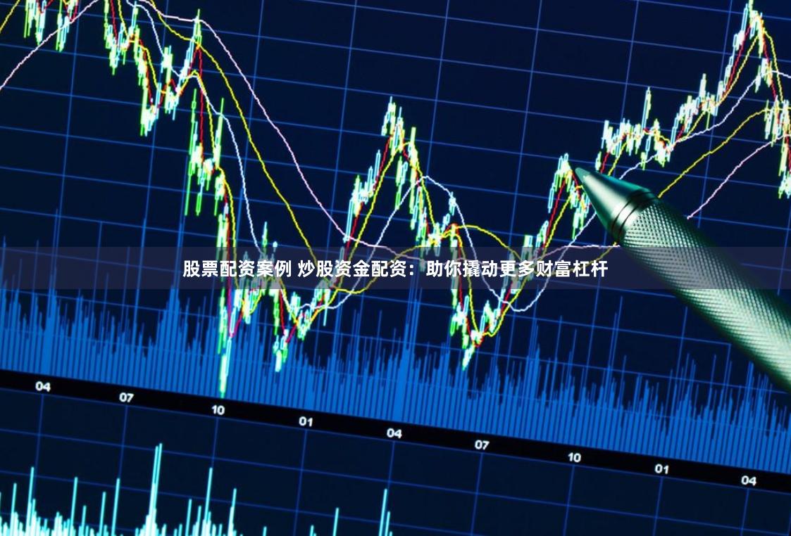 股票配资案例 炒股资金配资：助你撬动更多财富杠杆