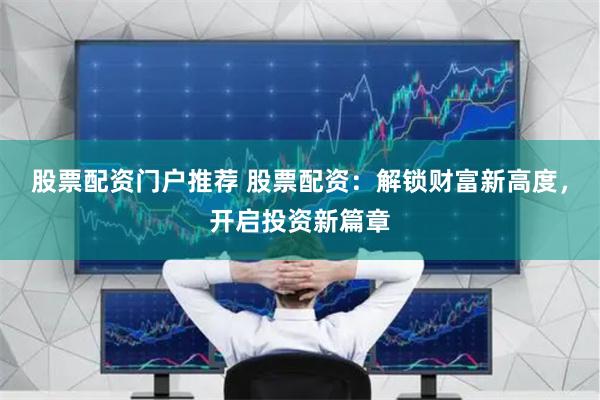 股票配资门户推荐 股票配资:解锁财富新高度,开启投资新篇章