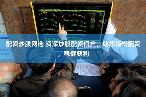 配资炒股网选 资深炒股配资门户,助您轻松配资,稳健获利