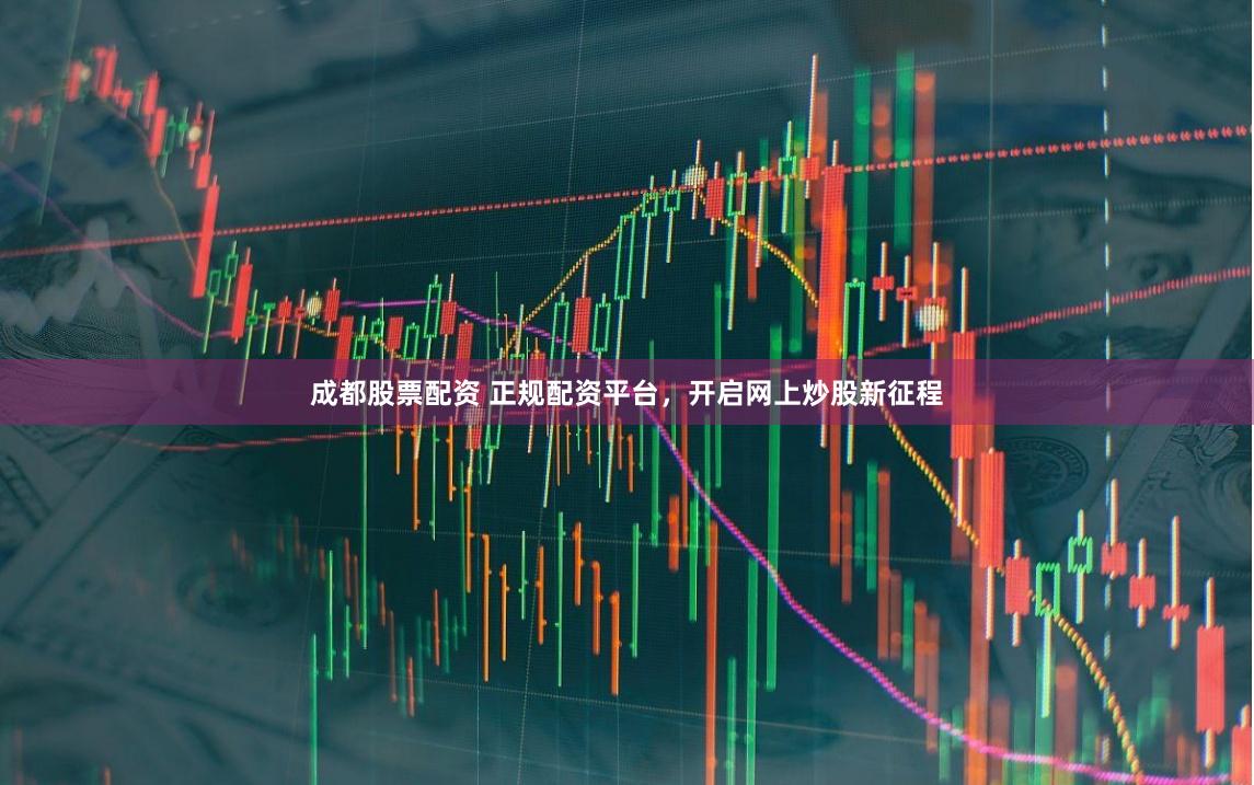 成都股票配资 正规配资平台,开启网上炒股新征程