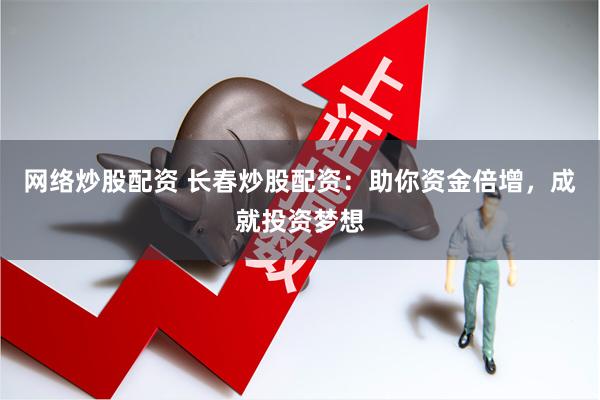 网络炒股配资 长春炒股配资:助你资金倍增,成就投资梦想