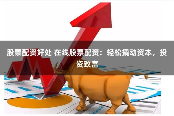 股票配资好处 在线股票配资:轻松撬动资本,投资致富