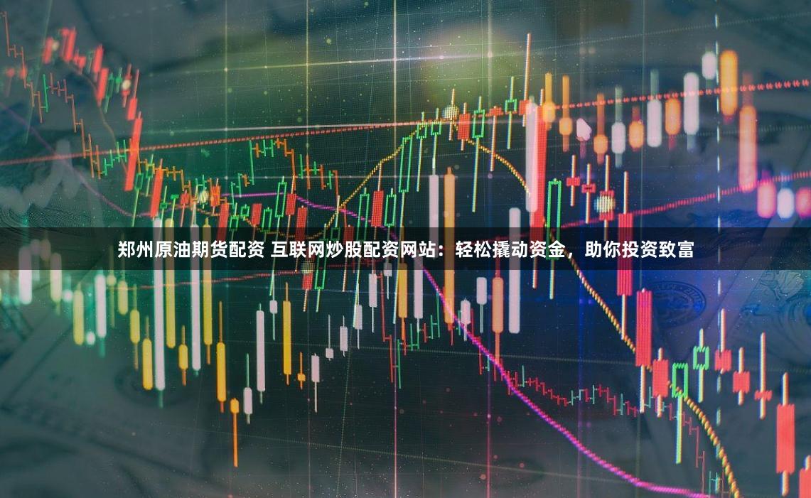 郑州原油期货配资 互联网炒股配资网站：轻松撬动资金，助你投资致富