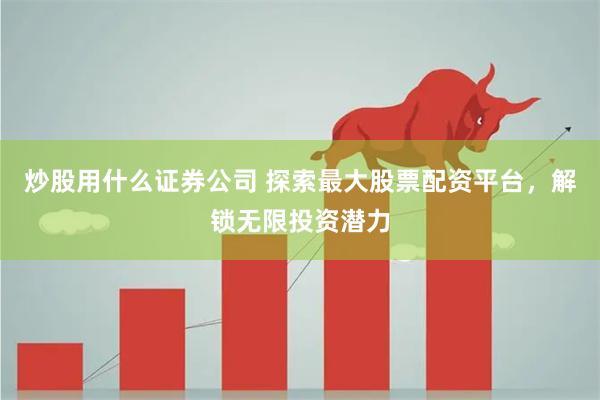 炒股用什么证券公司 探索最大股票配资平台,解锁无限投资潜力