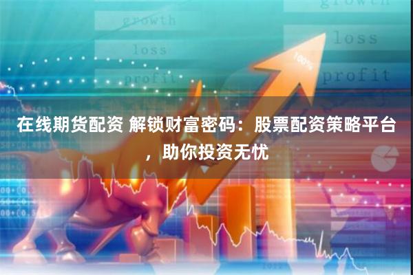 在线期货配资 解锁财富密码：股票配资策略平台，助你投资无忧
