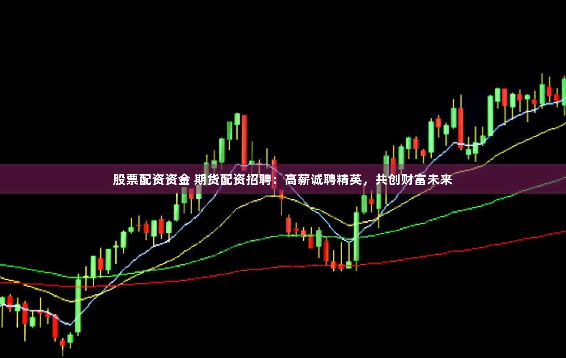 股票配资资金 期货配资招聘:高薪诚聘精英,共创财富未来